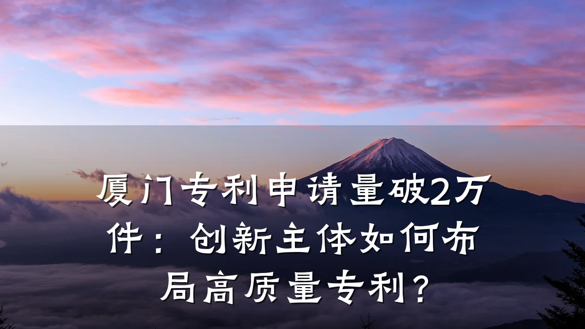 厦门专利申请量破2万件:创新主体如何布局高质量专利?