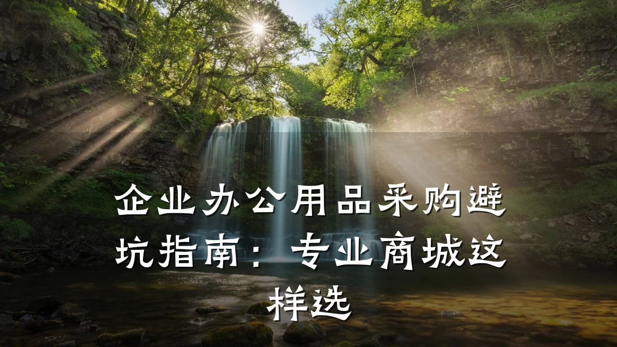 企业办公用品采购避坑指南：专业商城这样选