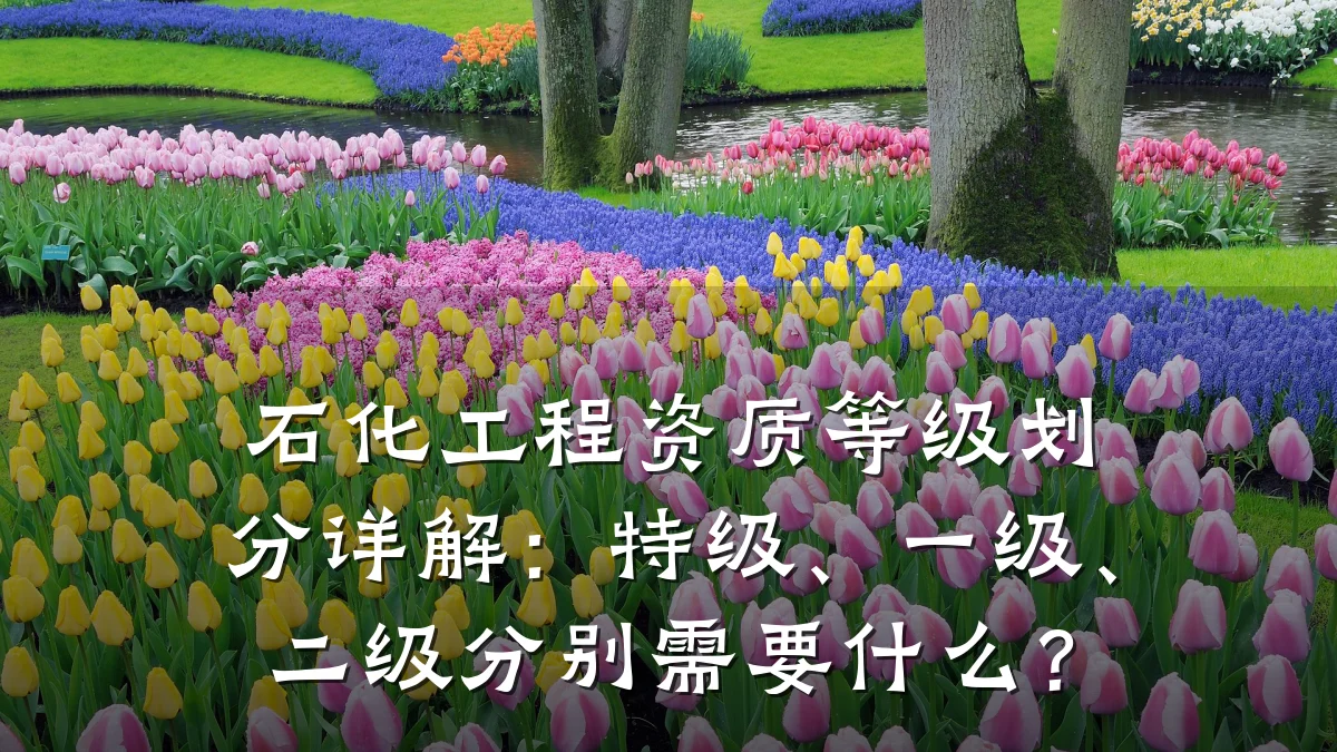 石化工程资质等级划分详解:特级、一级、二级分别需要什么?