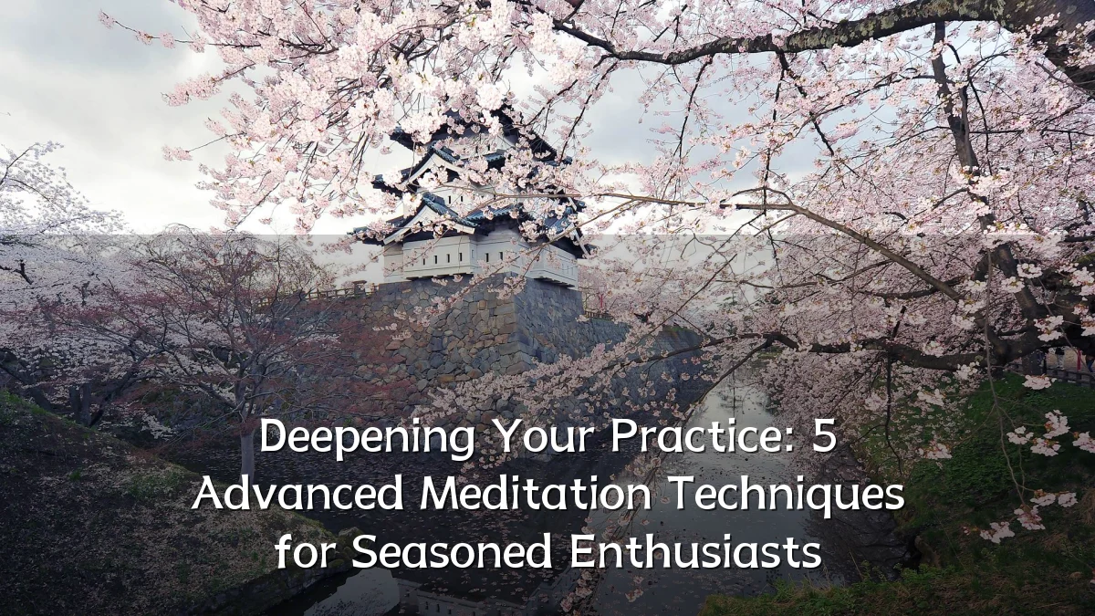 Deepening Your Practice: 5 Advanced Meditation Techniques for Seasoned Enthusiasts