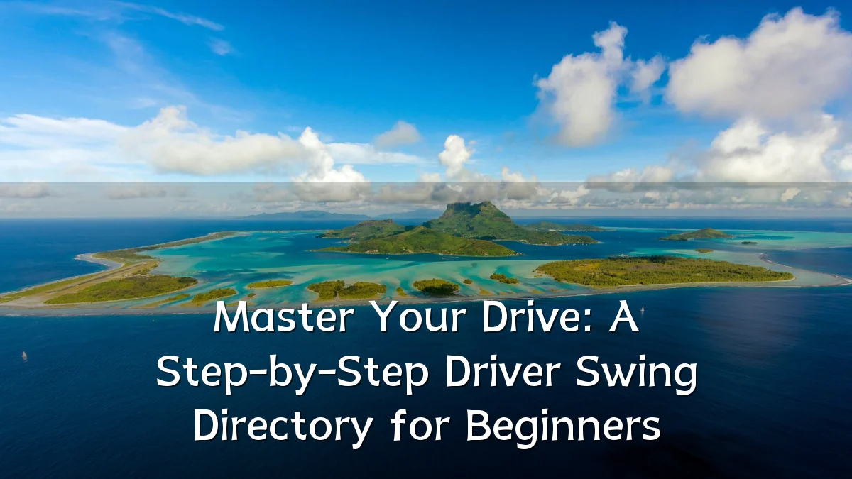 Master Your Drive: A Step-by-Step Driver Swing Directory for Beginners