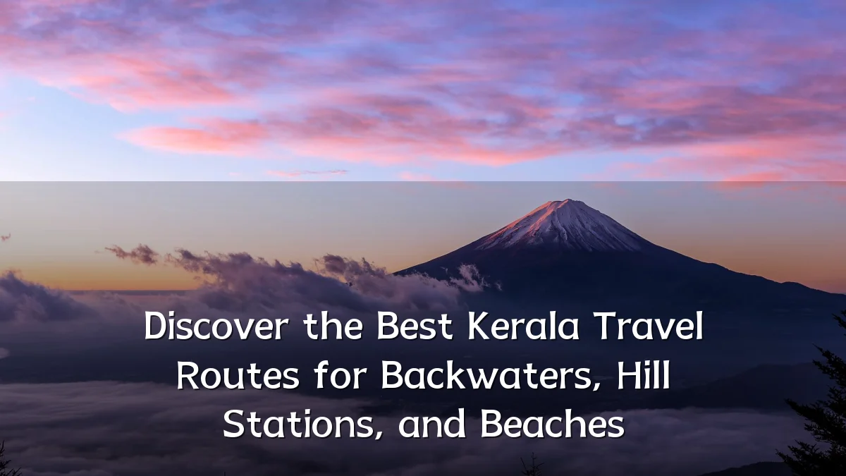 Discover the Best Kerala Travel Routes for Backwaters, Hill Stations, and Beaches