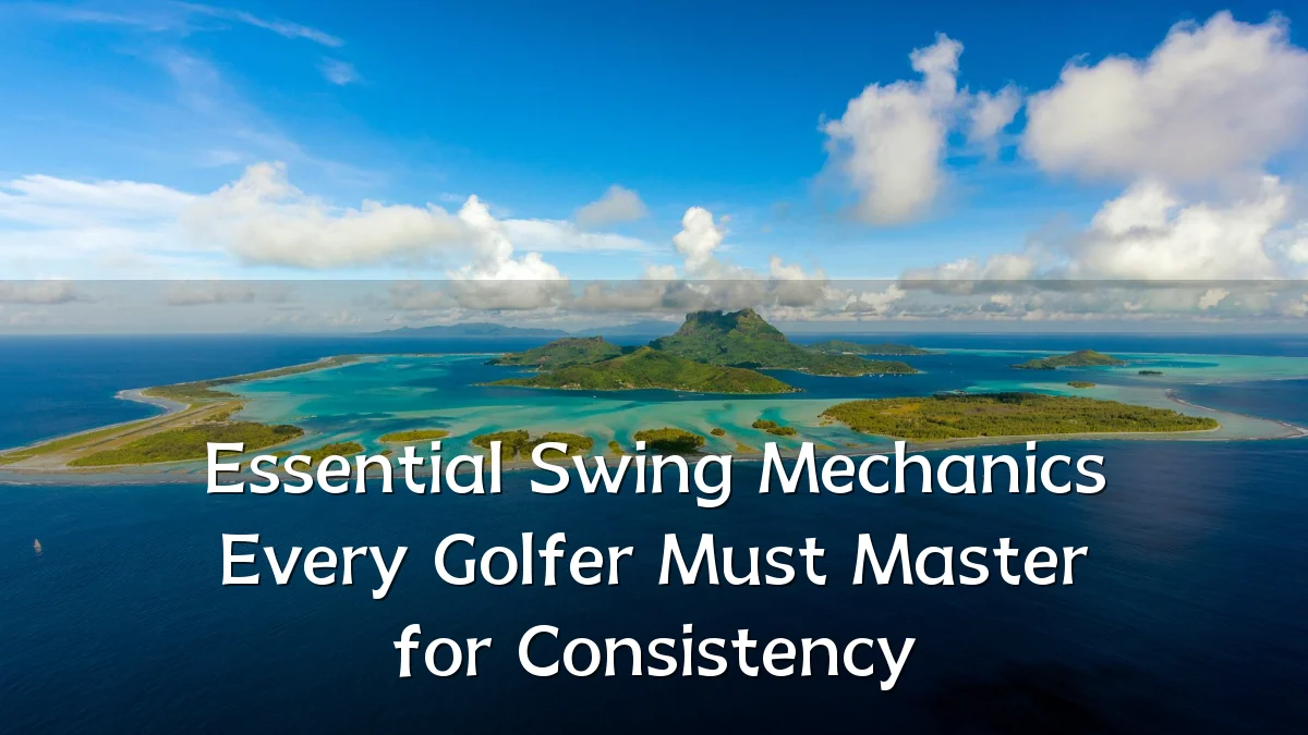 Essential Swing Mechanics Every Golfer Must Master for Consistency