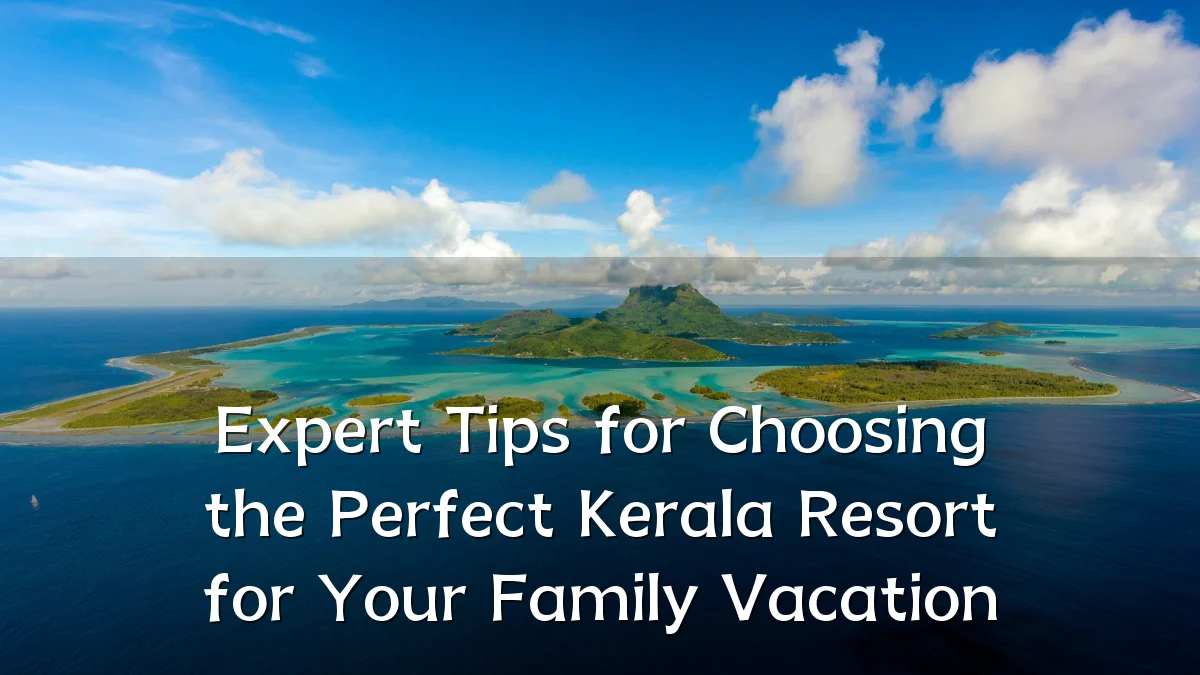 Expert Tips for Choosing the Perfect Kerala Resort for Your Family Vacation