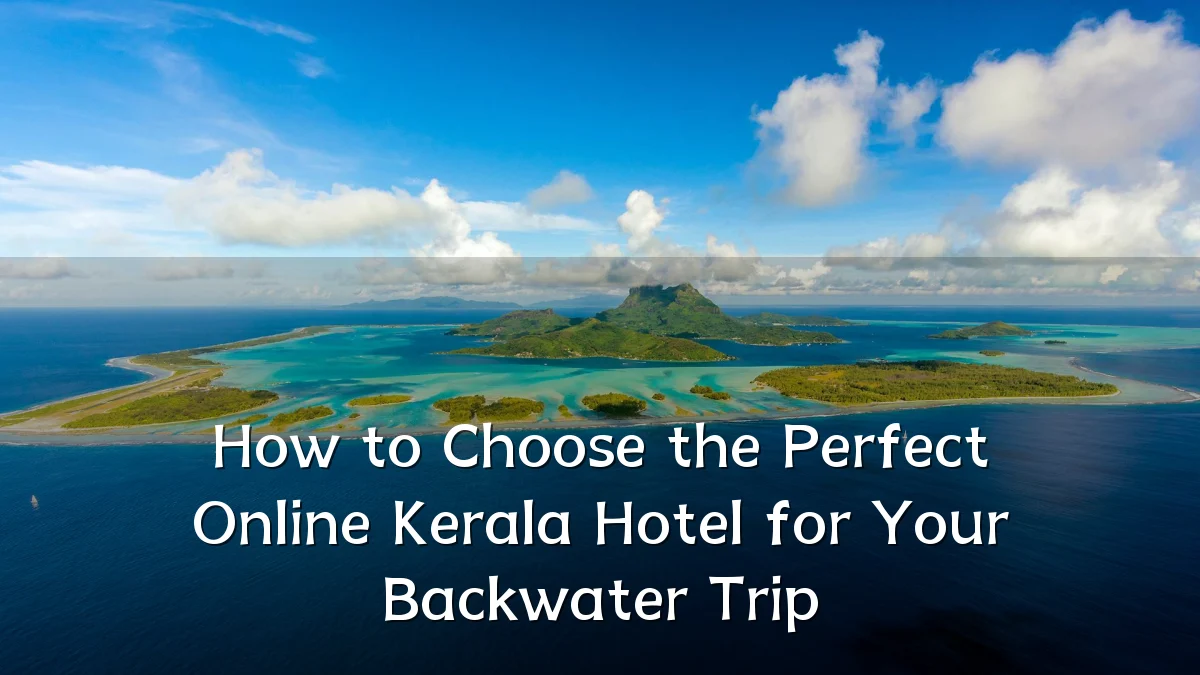 How to Choose the Perfect Online Kerala Hotel for Your Backwater Trip