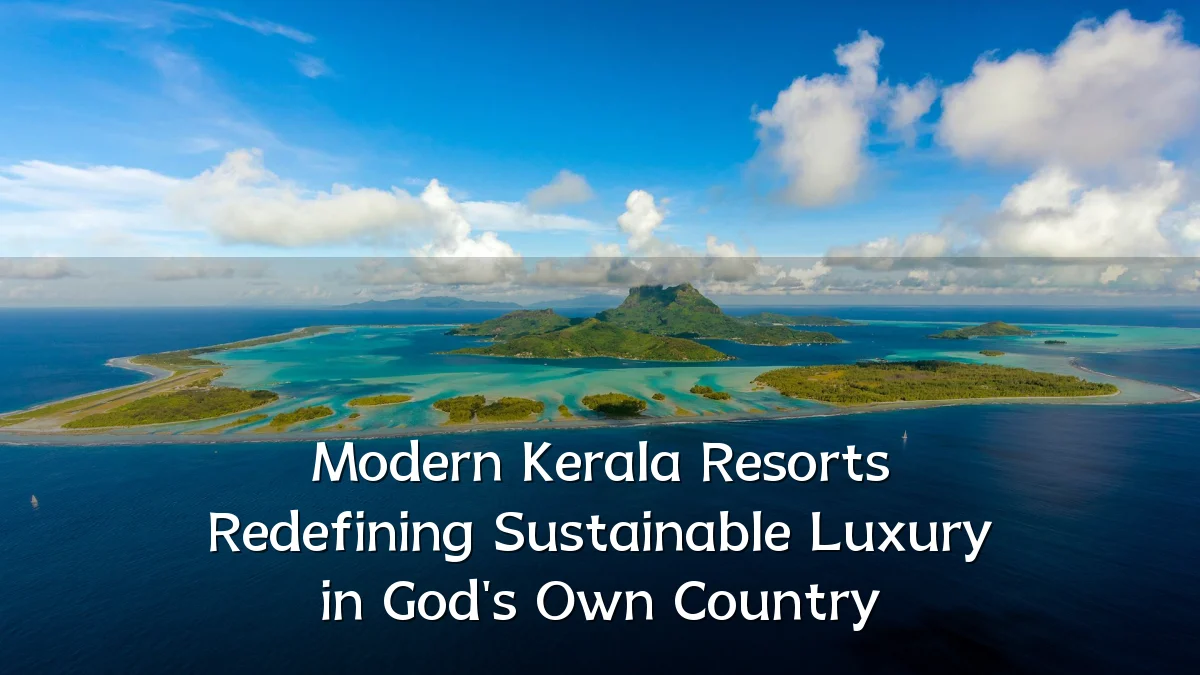Modern Kerala Resorts Redefining Sustainable Luxury in God's Own Country