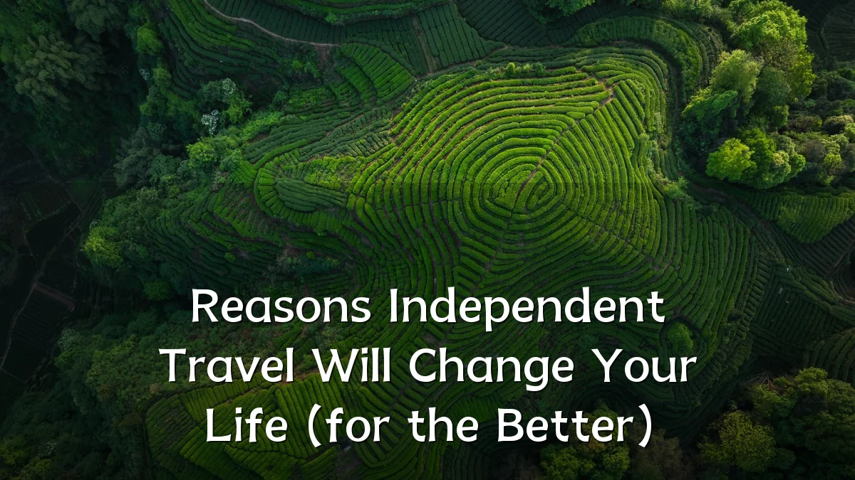 Reasons Independent Travel Will Change Your Life (for the Better)