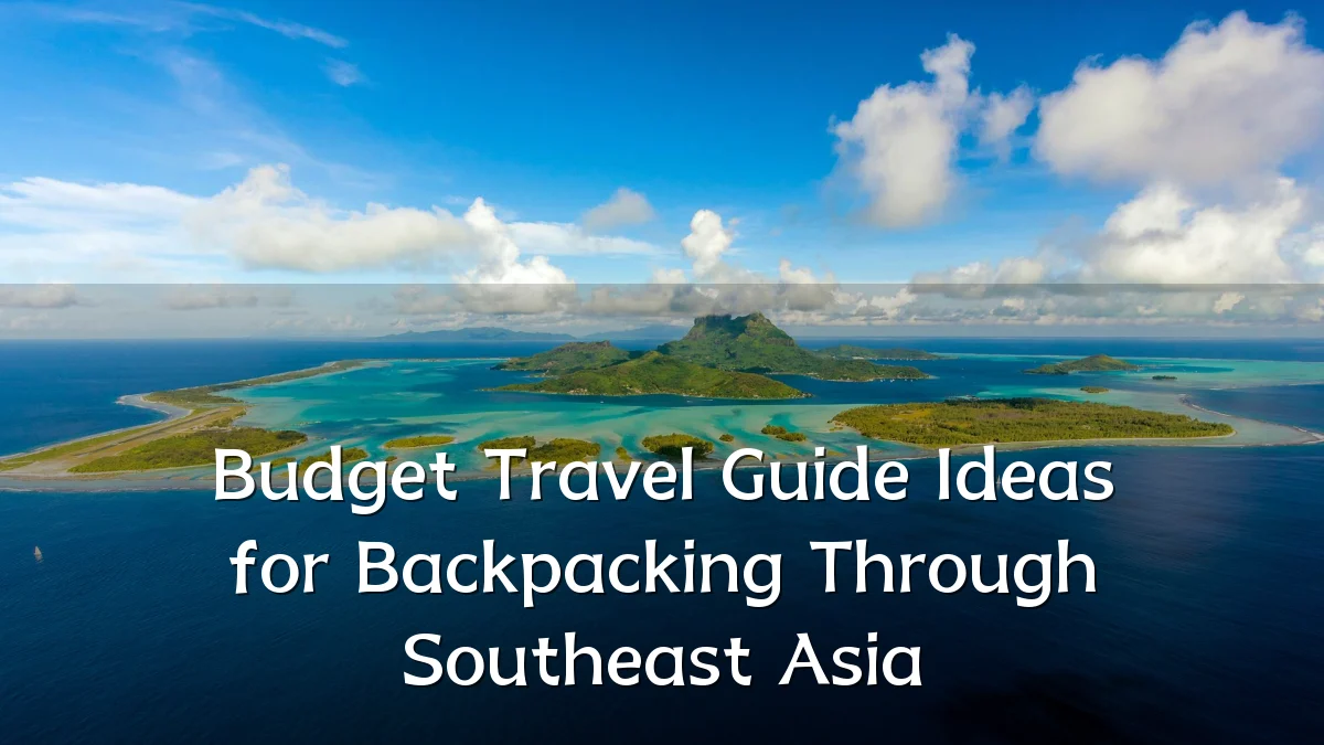 Budget Travel Guide Ideas for Backpacking Through Southeast Asia