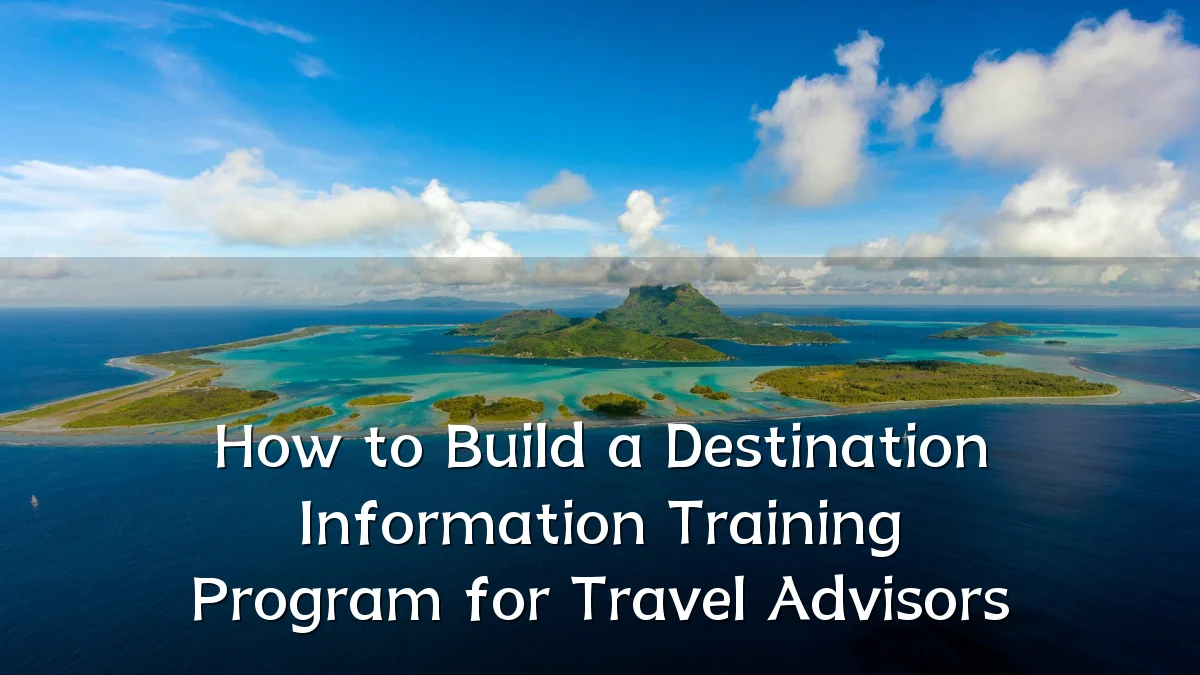 How to Build a Destination Information Training Program for Travel Advisors