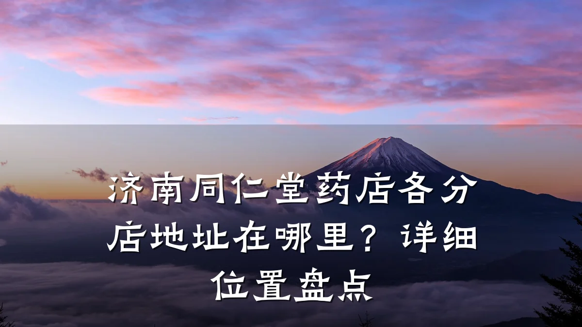 济南同仁堂药店各分店地址在哪里？详细位置盘点
